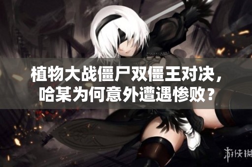 植物大战僵尸双僵王对决，哈某为何意外遭遇惨败？