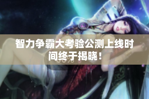 智力争霸大考验公测上线时间终于揭晓！