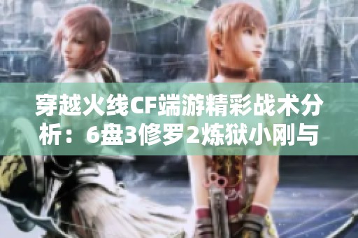穿越火线CF端游精彩战术分析：6盘3修罗2炼狱小刚与生化防守策略分享