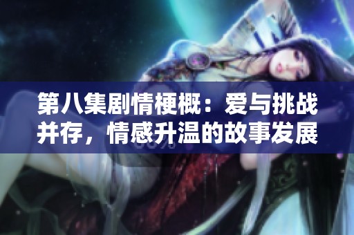 第八集剧情梗概：爱与挑战并存，情感升温的故事发展
