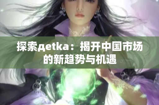 探索дetka：揭开中国市场的新趋势与机遇
