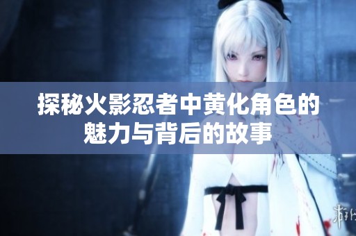 探秘火影忍者中黄化角色的魅力与背后的故事