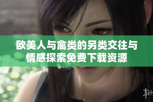 欧美人与禽类的另类交往与情感探索免费下载资源