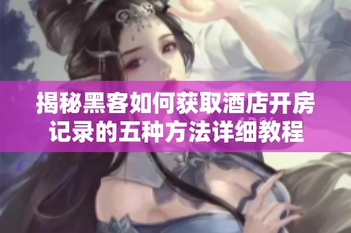 揭秘黑客如何获取酒店开房记录的五种方法详细教程