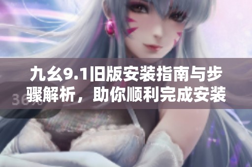 九幺9.1旧版安装指南与步骤解析，助你顺利完成安装