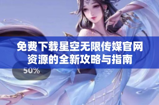 免费下载星空无限传媒官网资源的全新攻略与指南
