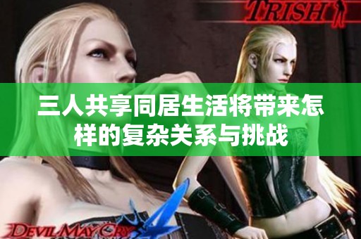 三人共享同居生活将带来怎样的复杂关系与挑战