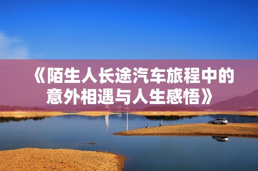 《陌生人长途汽车旅程中的意外相遇与人生感悟》