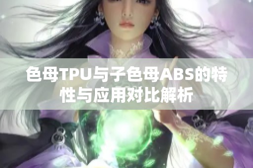 色母TPU与子色母ABS的特性与应用对比解析