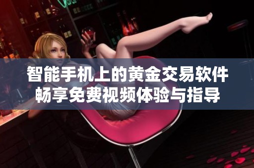 智能手机上的黄金交易软件畅享免费视频体验与指导