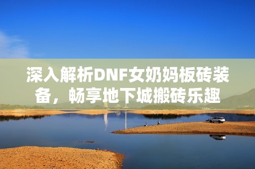 深入解析DNF女奶妈板砖装备，畅享地下城搬砖乐趣