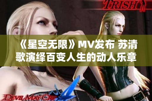 《星空无限》MV发布 苏清歌演绎百变人生的动人乐章