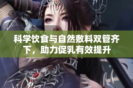 科学饮食与自然敷料双管齐下，助力促乳有效提升