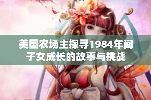 美国农场主探寻1984年间子女成长的故事与挑战