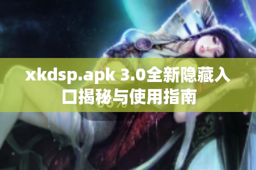 xkdsp.apk 3.0全新隐藏入口揭秘与使用指南