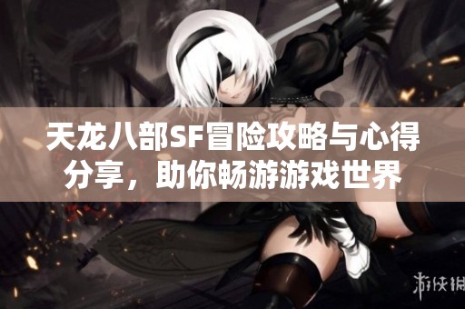 天龙八部SF冒险攻略与心得分享，助你畅游游戏世界