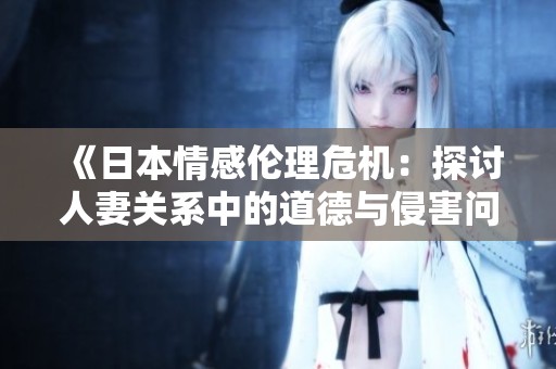 《日本情感伦理危机：探讨人妻关系中的道德与侵害问题》