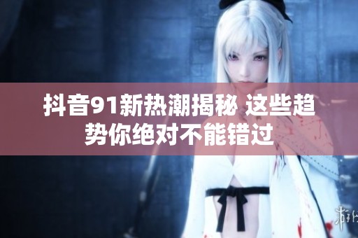 抖音91新热潮揭秘 这些趋势你绝对不能错过