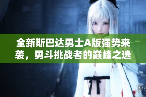 全新斯巴达勇士A版强势来袭，勇斗挑战者的巅峰之选