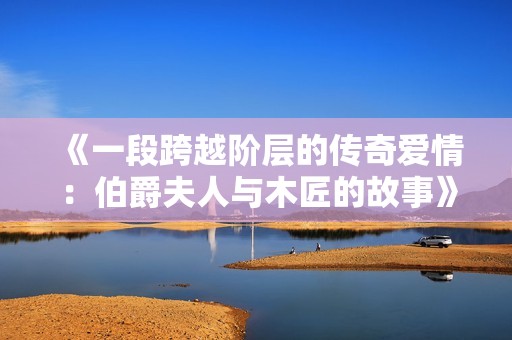 《一段跨越阶层的传奇爱情：伯爵夫人与木匠的故事》