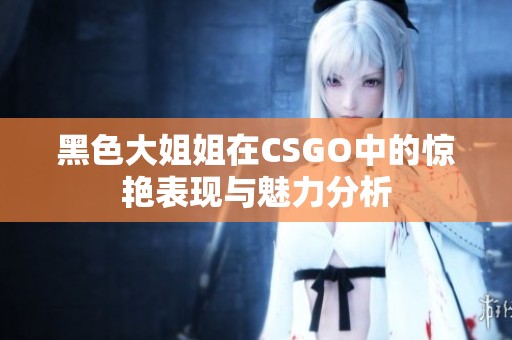 黑色大姐姐在CSGO中的惊艳表现与魅力分析