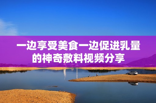 一边享受美食一边促进乳量的神奇敷料视频分享