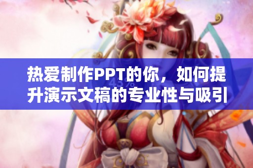 热爱制作PPT的你，如何提升演示文稿的专业性与吸引力