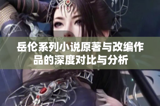 岳伦系列小说原著与改编作品的深度对比与分析