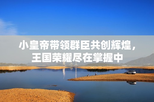 小皇帝带领群臣共创辉煌，王国荣耀尽在掌握中