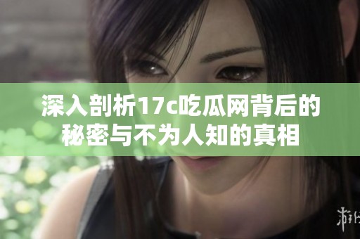 深入剖析17c吃瓜网背后的秘密与不为人知的真相