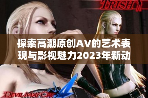 探索高潮原创AV的艺术表现与影视魅力2023年新动态