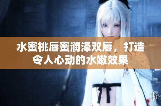 水蜜桃唇蜜润泽双唇，打造令人心动的水嫩效果