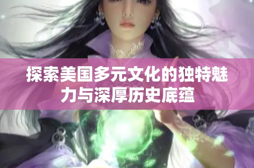 探索美国多元文化的独特魅力与深厚历史底蕴