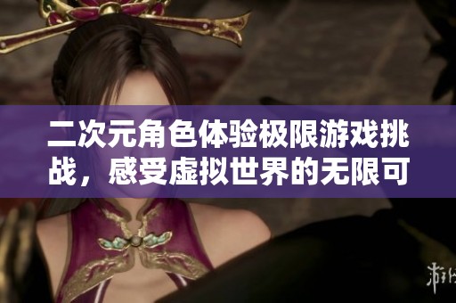 二次元角色体验极限游戏挑战，感受虚拟世界的无限可能