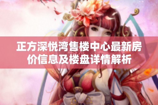 正方深悦湾售楼中心最新房价信息及楼盘详情解析