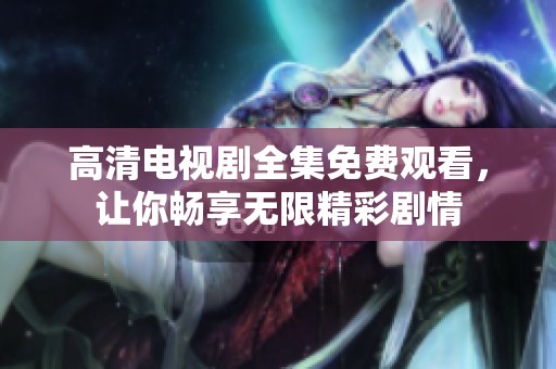 高清电视剧全集免费观看，让你畅享无限精彩剧情