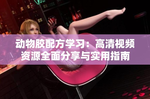 动物胶配方学习：高清视频资源全面分享与实用指南