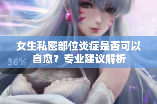 女生私密部位炎症是否可以自愈？专业建议解析