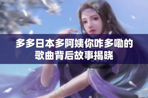 多多日本多阿姨你咋多嘞的歌曲背后故事揭晓