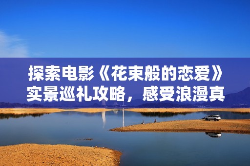 探索电影《花束般的恋爱》实景巡礼攻略，感受浪漫真实场景
