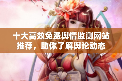 十大高效免费舆情监测网站推荐，助你了解舆论动态