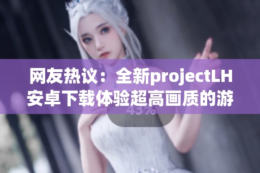 网友热议：全新projectLH安卓下载体验超高画质的游戏盛宴