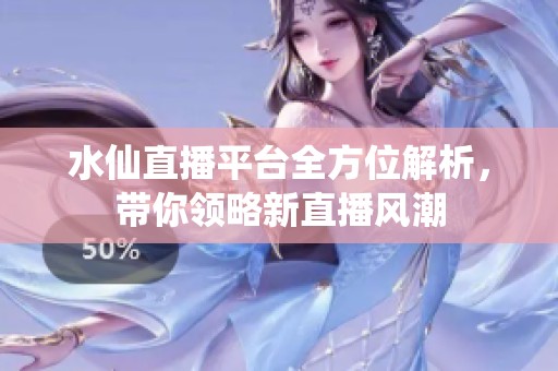 水仙直播平台全方位解析，带你领略新直播风潮