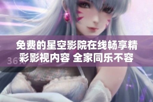 免费的星空影院在线畅享精彩影视内容 全家同乐不容错过