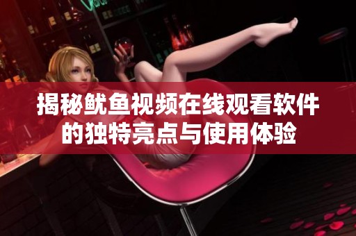 揭秘鱿鱼视频在线观看软件的独特亮点与使用体验