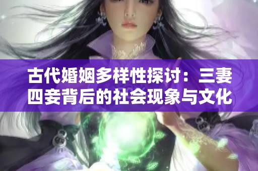 古代婚姻多样性探讨：三妻四妾背后的社会现象与文化意义