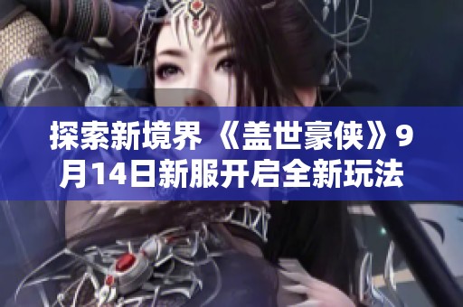探索新境界 《盖世豪侠》9月14日新服开启全新玩法体验