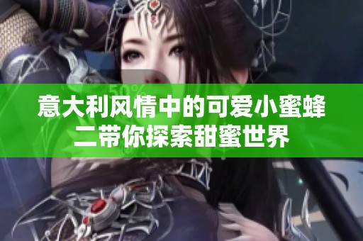 意大利风情中的可爱小蜜蜂二带你探索甜蜜世界