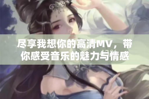 尽享我想你的高清MV，带你感受音乐的魅力与情感