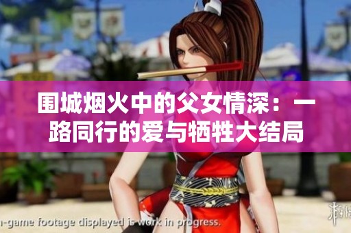 围城烟火中的父女情深：一路同行的爱与牺牲大结局